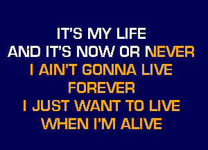 ITS MY LIFE
AND ITS NOW 0R NEVER
I AIN'T GONNA LIVE
FOREVER
I JUST WANT TO LIVE
WHEN I'M ALIVE