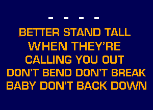 BETTER STAND TALL

WHEN THEYRE

CALLING YOU OUT
DON'T BEND DON'T BREAK

BABY DON'T BACK DOWN