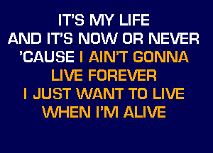 ITS MY LIFE
AND ITS NOW 0R NEVER
'CAUSE I AIN'T GONNA
LIVE FOREVER
I JUST WANT TO LIVE
WHEN I'M ALIVE