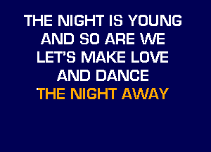 THE NIGHT IS YOUNG
AND 30 ARE WE
LET'S MAKE LOVE

AND DANCE
THE NIGHT AWAY