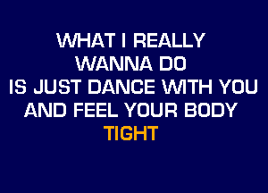 WHAT I REALLY
WANNA DO
IS JUST DANCE WITH YOU
AND FEEL YOUR BODY
TIGHT