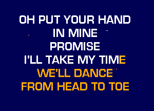 0H PUT YOUR HAND
IN MINE '
PROMISE
I'LL TAKE MY TIME
WE'LL DANCE 4
FROM HEAD T0 TOE