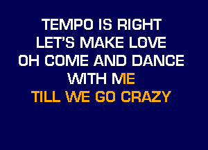 TEMPO IS RIGHT
LET'S MAKE LOVE
0H COME AND DANCE
WITH ME
TILL WE GO CRAZY