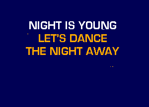 NIGHT IS YOUNG
- LET'S DANCE

THE NIGHT AWAY