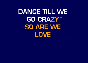 DANCE TILL WE
. GO CRAZY '

30 ARE WE

LOVE