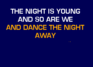 THE NIGHT IS YOUNG
AND 80 ARE WE
AND DANCE THE NIGHT
AWAY