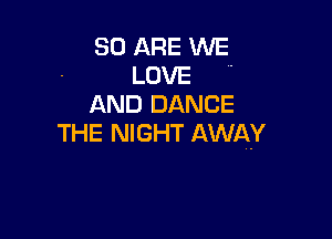 30 ARE WE
LOVE 
AND DANCE

THE NIGHT AWAY