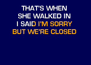 THATS WHEN
SHE WALKED IN
I SAID PM SORRY
BUT WE'RE CLOSED