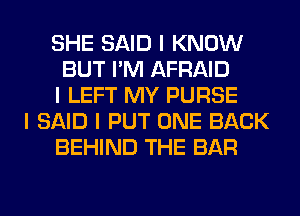 SHE SAID I KNOW
BUT I'M AFRAID
I LEFT MY PURSE
I SAID I PUT ONE BACK
BEHIND THE BAR