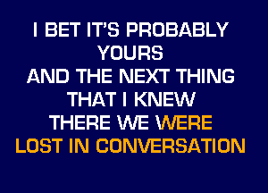 I BET ITS PROBABLY
YOURS
AND THE NEXT THING
THAT I KNEW
THERE WE WERE
LOST IN CONVERSATION