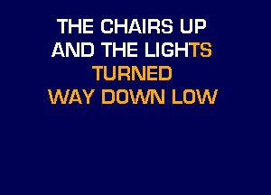 THE CHAIRS UP
AND THE LIGHTS
TURNED
WAY DOWN LOW