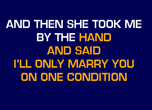 AND THEN SHE TOOK ME
BY THE HAND
AND SAID
I'LL ONLY MARRY YOU
ON ONE CONDITION