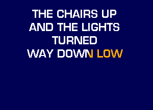 THE CHAIRS UP
AND THE LIGHTS
TURNED
WAY DOWN LOW