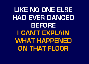 LIKE NO ONE ELSE
HAD EVER DANCED
BEFORE
I CANT EXPLAIN
WHAT HAPPENED
ON THAT FLOOR