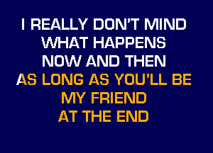 I REALLY DON'T MIND
WHAT HAPPENS
NOW AND THEN

AS LONG AS YOU'LL BE
MY FRIEND
AT THE END