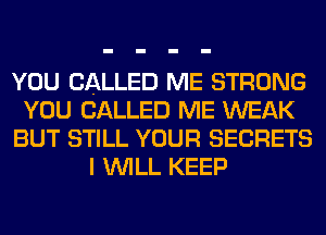YOU CALLED ME STRONG
YOU CALLED ME WEAK
BUT STILL YOUR SECRETS
I WILL KEEP