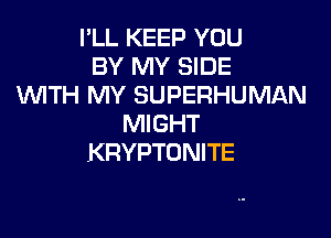 I'LL KEEP YOU
BY MY SIDE
WTH MY SUPERHUMAN

MIGHT
KRYPTONITE