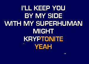 I'LL KEEP YOU
BY MY SIDE
WTH MY SUPERHUMAN
MIGHT

.KRYPTONITE
YEAH