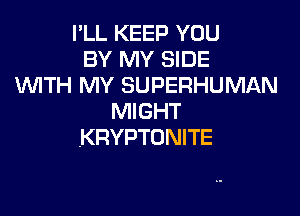 I'LL KEEP YOU
BY MY SIDE
WTH MY SUPERHUMAN

MIGHT
.KRYPTONITE