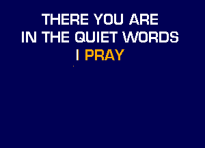 THERE YOU ARE
IN THE QUIET WORDS
l PRAY