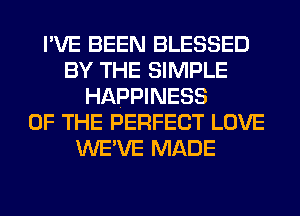 I'VE BEEN BLESSED
BY THE SIMPLE
HAPPINESS
OF THE PERFECT LOVE
WE'VE MADE