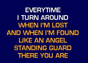 EVERYTIME
I TURN AROUND
WHEN I'M LOST
AND WHEN I'M FOUND
LIKE AN ANGEL
STANDING GUARD
THERE YOU ARE