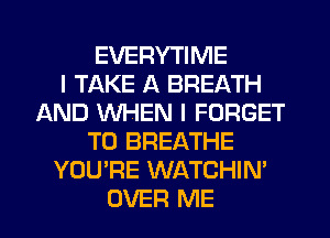 EVERYTIME
I TAKE A BREATH
AND WHEN I FORGET
TO BREATHE
YOU'RE WATCHIN'
OVER ME