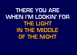THERE YOU ARE
WHEN I'M LOOKIN' FOR
THE LIGHT
IN THE MIDDLE
OF THE NIGHT