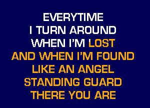 EVERYTIME
I TURN AROUND
WHEN I'M LOST
AND WHEN I'M FOUND
LIKE AN ANGEL
STANDING GUARD
THERE YOU ARE