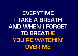 EVERYTIME
I TAKE A BREATH
AND WHEN I FORGET
TO BREATHE
YOU'RE WATCHIN'
OVER ME