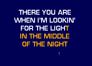 THERE YOU ARE
WHEN I'M LOOKIN'
FOR THE LIGHT
IN THE MIDDLE
OF THE NIGHT

, l