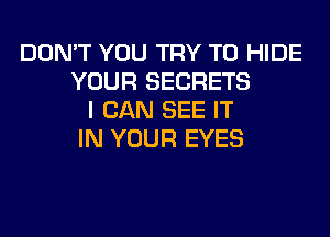 DON'T YOU TRY TO HIDE
YOUR SECRETS
I CAN SEE IT
IN YOUR EYES