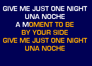 GIVE ME JUST ONE NIGHT
UNA NOCHE
A MOMENT TO BE
BY YOUR SIDE
GIVE ME JUST ONE NIGHT
UNA NOCHE