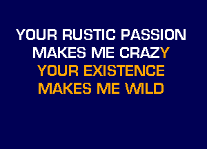 YOUR RUSTIC PASSION
MAKES ME CRAZY
YOUR EXISTENCE
MAKES ME WILD