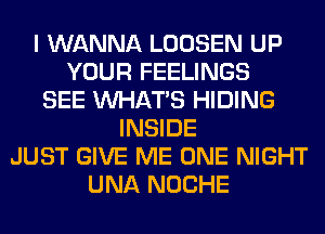 I WANNA LOOSEN UP
YOUR FEELINGS
SEE WHATS HIDING
INSIDE
JUST GIVE ME ONE NIGHT
UNA NOCHE