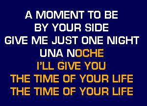 A MOMENT TO BE
BY YOUR SIDE
GIVE ME JUST ONE NIGHT
UNA NOCHE
I'LL GIVE YOU
THE TIME OF YOUR LIFE
THE TIME OF YOUR LIFE