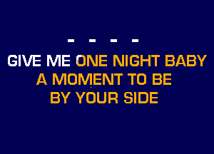 GIVE ME ONE NIGHT BABY
A MOMENT TO BE
BY YOUR SIDE