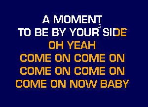 A MOMENT
TO BE BY YOUFf SIDE
OH YEAH
COME ON COME ON
COME ON COME ON
COME ON NOW BABY