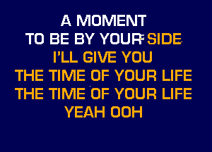 A MOMENT
TO BE BY YOUFFSIDE
I'LL GIVE YOU
THE TIME OF YOUR LIFE
THE TIME .OF YOUR LIFE
YEAH 00H