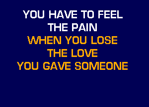 YOU HAVE TO FEEL
THE PAIN
WHEN YOU LOSE
THE LOVE
YOU GAVE SOMEONE