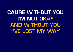 CAUSE WITHOUT YOU
I'M NOT OKAY
AND WITHOUT YOU

I'VE LOST MY WAY