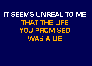 IT SEEMS UNREAL TO ME
THAT THE LIFE
YOU PROMISED
WAS A LIE