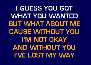 I GUESS YOU GOT
WHAT YOU WANTED
BUT WHAT ABOUT ME
CAUSE WITHOUT YOU
I'M NOT OKAY
AND WITHOUT YOU
I'VE LOST MY WAY