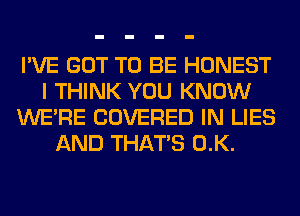 I'VE GOT TO BE HONEST
I THINK YOU KNOW
WERE COVERED IN LIES
AND THAT'S 0.K.