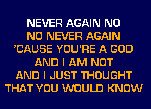 NEVER AGAIN N0
N0 NEVER AGAIN
'CAUSE YOU'RE A GOD
AND I AM NOT
AND I JUST THOUGHT
THAT YOU WOULD KNOW