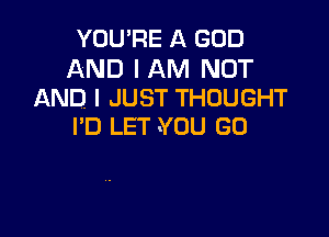 YOU'RE A GOD

AND I AM NOT
AND, I JUST THOUGHT

I'D LET YOU GO