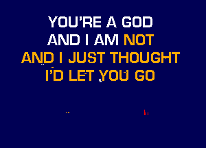 YOU'RE A GOD
AND I AM NOT
AND I JUST THOUGHT

I'D LET .YOU GO