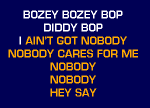 BOZEY BOZEY BOP
DIDDY BOP
I AIN'T GOT NOBODY
NOBODY CARES FOR ME
NOBODY
NOBODY
HEY SAY