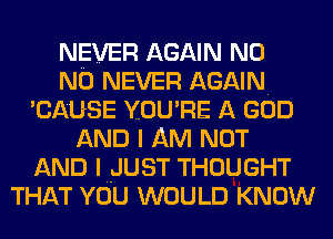 NEVER AGAIN N0
N0 NEVER AGAIN.
CAUSE YOURE A GOD
AND I AM NOT
AND IHJUST THOUGHT
THAT YOU WOULD KNOW