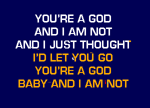 YOU'RE A GOD
AND I AM NOT
AND I JUST THOUGHT
I'D LET YOU GO
YOU'RE A GOD
BABYI'AND I AM NOT